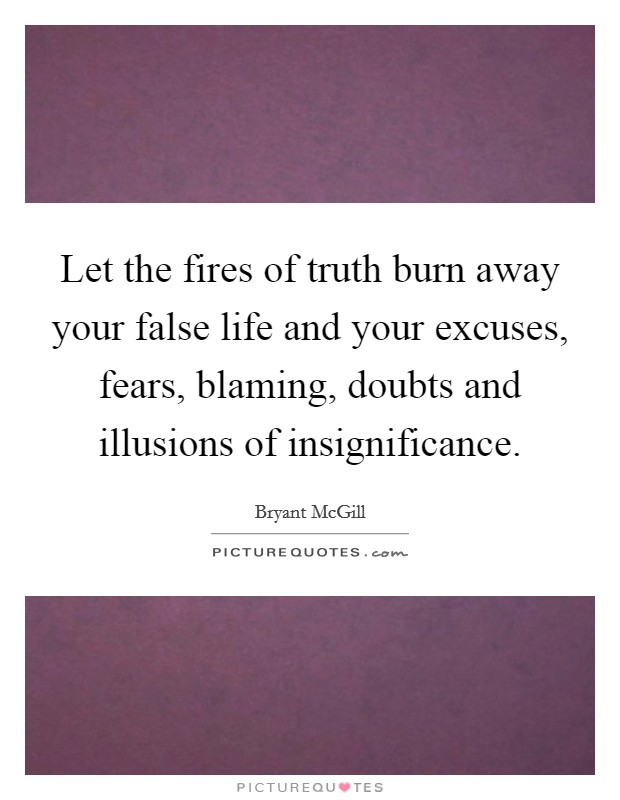 Let the fires of truth burn away your false life and your excuses, fears, blaming, doubts and illusions of insignificance. Picture Quote #1