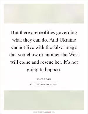 But there are realities governing what they can do. And Ukraine cannot live with the false image that somehow or another the West will come and rescue her. It’s not going to happen Picture Quote #1