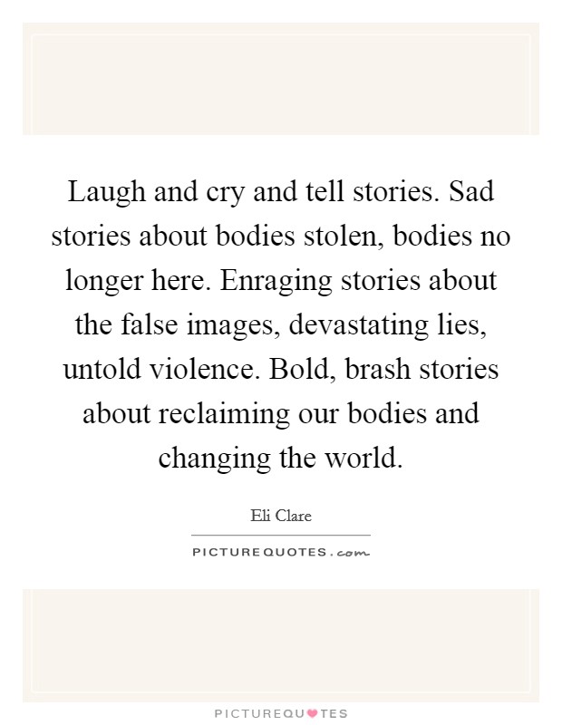 Laugh and cry and tell stories. Sad stories about bodies stolen, bodies no longer here. Enraging stories about the false images, devastating lies, untold violence. Bold, brash stories about reclaiming our bodies and changing the world. Picture Quote #1