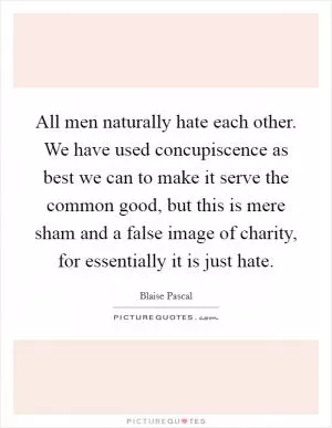 All men naturally hate each other. We have used concupiscence as best we can to make it serve the common good, but this is mere sham and a false image of charity, for essentially it is just hate Picture Quote #1