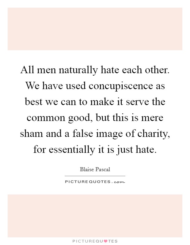 All men naturally hate each other. We have used concupiscence as best we can to make it serve the common good, but this is mere sham and a false image of charity, for essentially it is just hate. Picture Quote #1