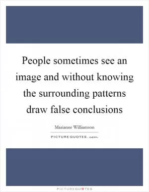 People sometimes see an image and without knowing the surrounding patterns draw false conclusions Picture Quote #1