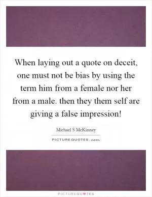 When laying out a quote on deceit, one must not be bias by using the term him from a female nor her from a male. then they them self are giving a false impression! Picture Quote #1