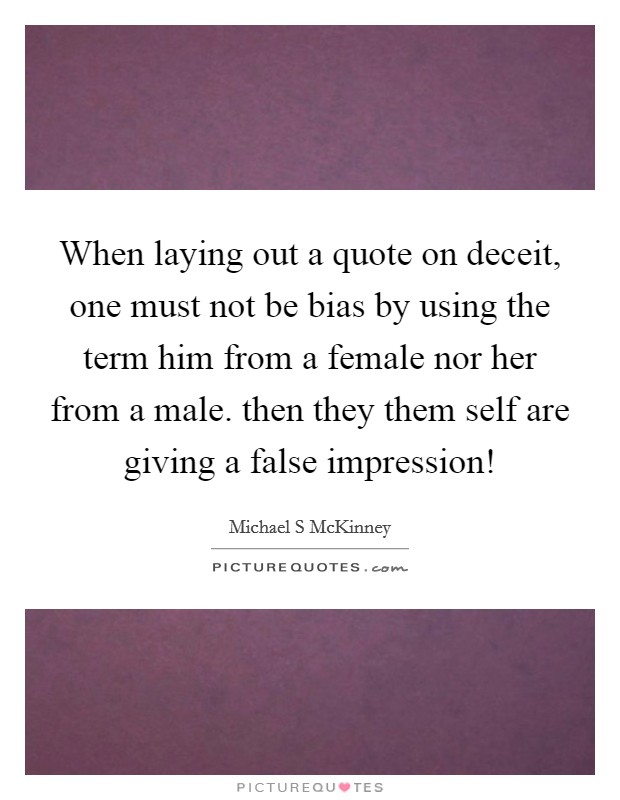 When laying out a quote on deceit, one must not be bias by using the term him from a female nor her from a male. then they them self are giving a false impression! Picture Quote #1