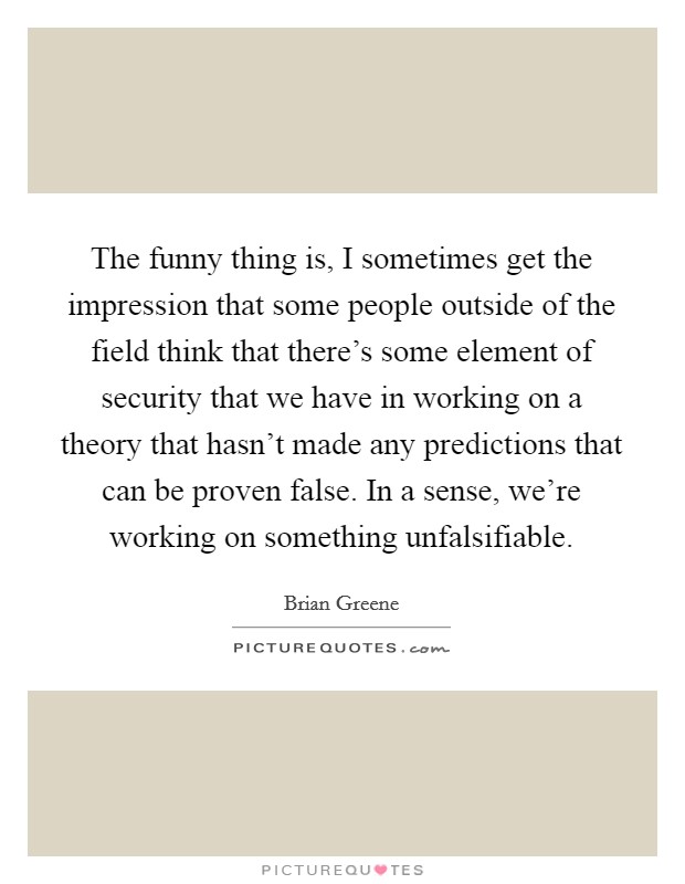 The funny thing is, I sometimes get the impression that some people outside of the field think that there's some element of security that we have in working on a theory that hasn't made any predictions that can be proven false. In a sense, we're working on something unfalsifiable. Picture Quote #1