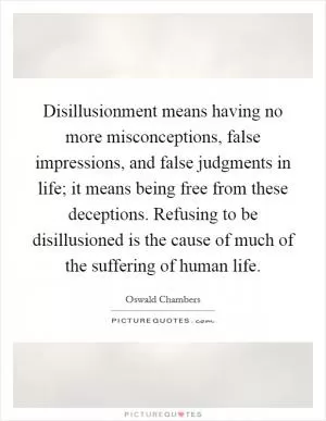 Disillusionment means having no more misconceptions, false impressions, and false judgments in life; it means being free from these deceptions. Refusing to be disillusioned is the cause of much of the suffering of human life Picture Quote #1