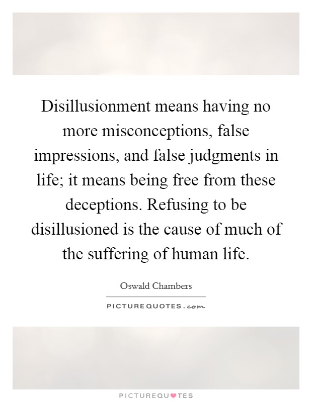 Disillusionment means having no more misconceptions, false impressions, and false judgments in life; it means being free from these deceptions. Refusing to be disillusioned is the cause of much of the suffering of human life. Picture Quote #1