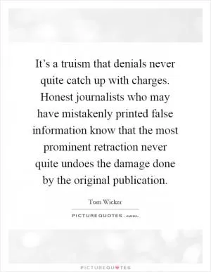 It’s a truism that denials never quite catch up with charges. Honest journalists who may have mistakenly printed false information know that the most prominent retraction never quite undoes the damage done by the original publication Picture Quote #1