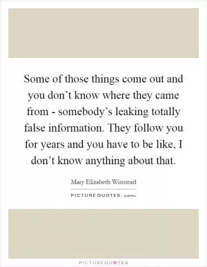 Some of those things come out and you don’t know where they came from - somebody’s leaking totally false information. They follow you for years and you have to be like, I don’t know anything about that Picture Quote #1
