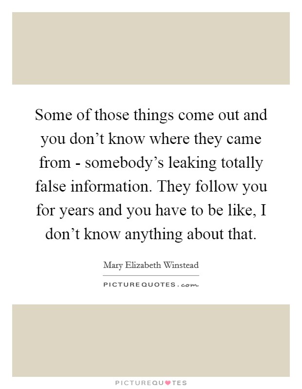 Some of those things come out and you don't know where they came from - somebody's leaking totally false information. They follow you for years and you have to be like, I don't know anything about that. Picture Quote #1