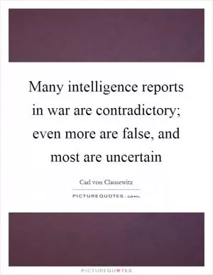 Many intelligence reports in war are contradictory; even more are false, and most are uncertain Picture Quote #1