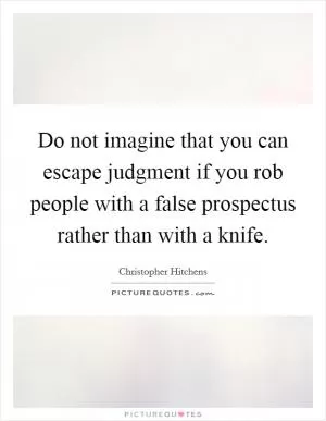 Do not imagine that you can escape judgment if you rob people with a false prospectus rather than with a knife Picture Quote #1