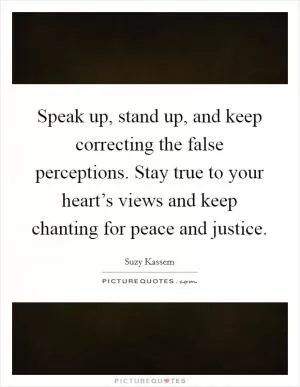 Speak up, stand up, and keep correcting the false perceptions. Stay true to your heart’s views and keep chanting for peace and justice Picture Quote #1