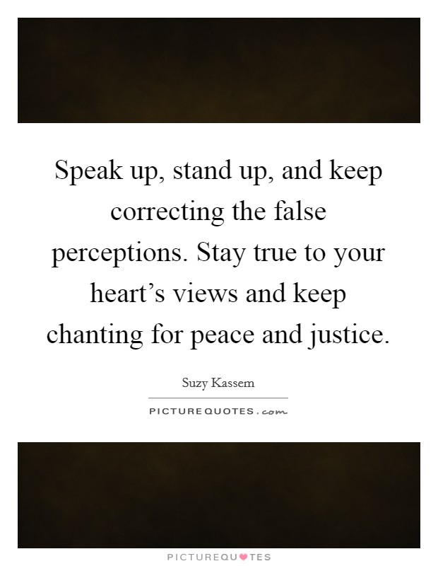 Speak up, stand up, and keep correcting the false perceptions. Stay true to your heart's views and keep chanting for peace and justice. Picture Quote #1