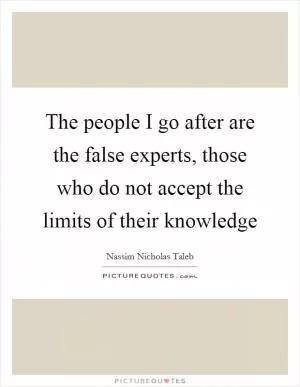 The people I go after are the false experts, those who do not accept the limits of their knowledge Picture Quote #1