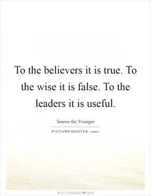 To the believers it is true. To the wise it is false. To the leaders it is useful Picture Quote #1