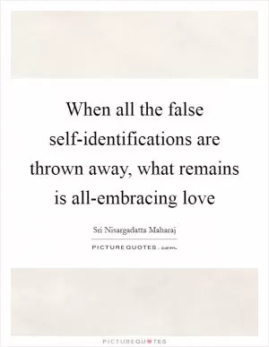When all the false self-identifications are thrown away, what remains is all-embracing love Picture Quote #1