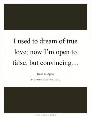 I used to dream of true love; now I’m open to false, but convincing Picture Quote #1