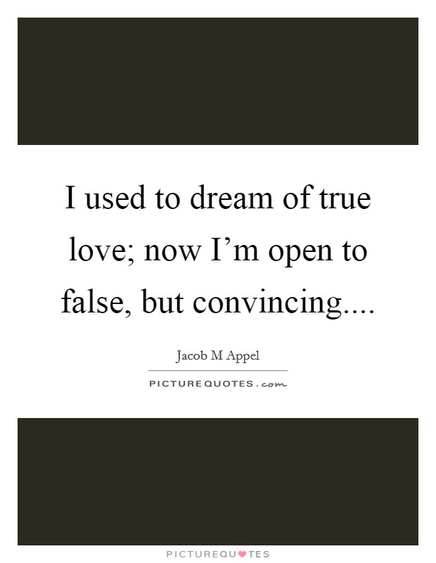 I used to dream of true love; now I'm open to false, but convincing.... Picture Quote #1