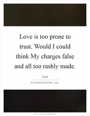 Love is too prone to trust. Would I could think My charges false and all too rashly made Picture Quote #1
