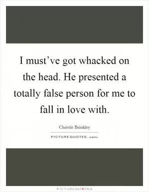 I must’ve got whacked on the head. He presented a totally false person for me to fall in love with Picture Quote #1