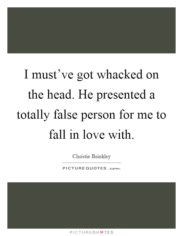I must've got whacked on the head. He presented a totally false person for me to fall in love with. Picture Quote #1