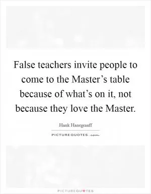 False teachers invite people to come to the Master’s table because of what’s on it, not because they love the Master Picture Quote #1