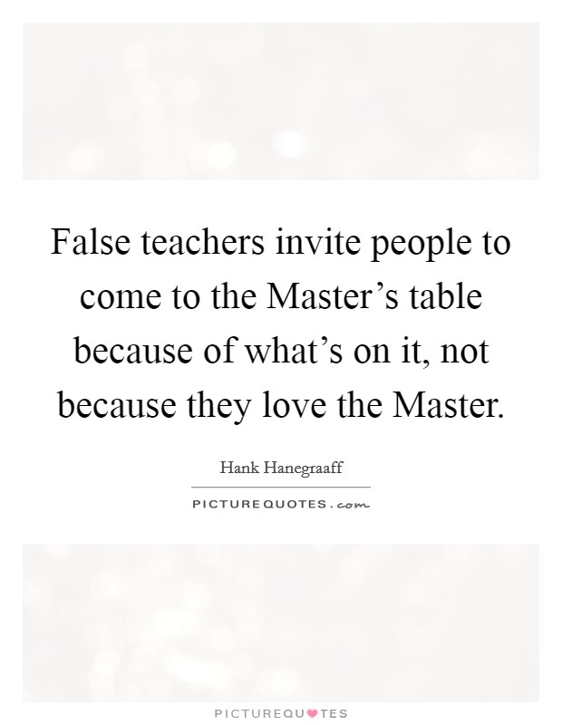 False teachers invite people to come to the Master's table because of what's on it, not because they love the Master. Picture Quote #1