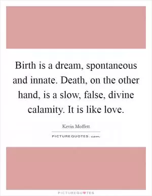 Birth is a dream, spontaneous and innate. Death, on the other hand, is a slow, false, divine calamity. It is like love Picture Quote #1