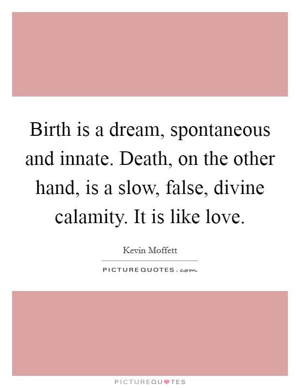 Birth is a dream, spontaneous and innate. Death, on the other hand, is a slow, false, divine calamity. It is like love. Picture Quote #1