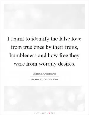 I learnt to identify the false love from true ones by their fruits, humbleness and how free they were from wordily desires Picture Quote #1
