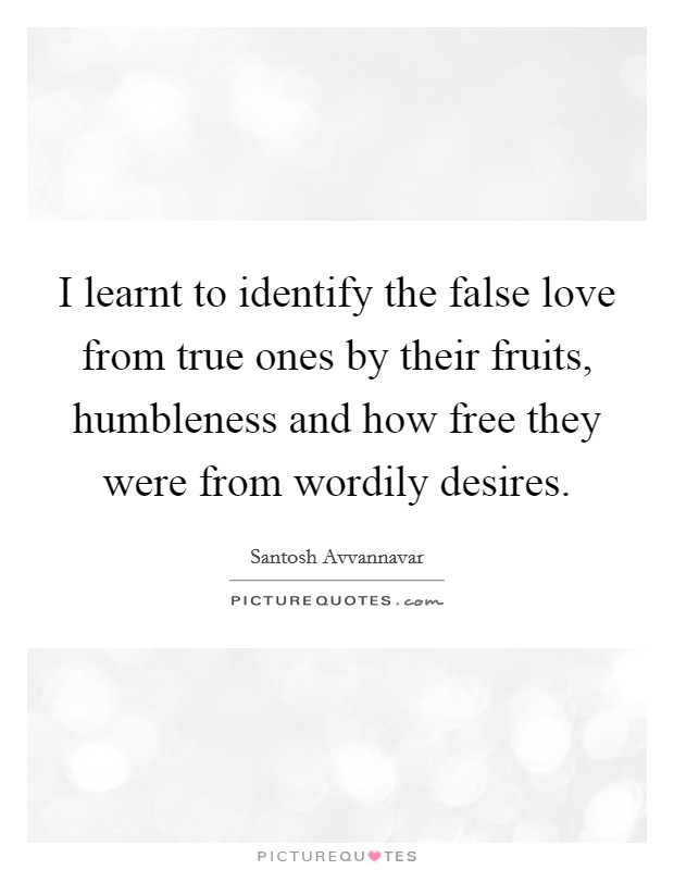 I learnt to identify the false love from true ones by their fruits, humbleness and how free they were from wordily desires. Picture Quote #1