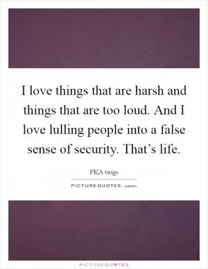 I love things that are harsh and things that are too loud. And I love lulling people into a false sense of security. That’s life Picture Quote #1