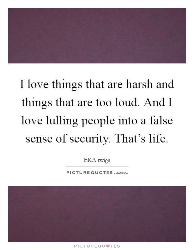 I love things that are harsh and things that are too loud. And I love lulling people into a false sense of security. That's life. Picture Quote #1