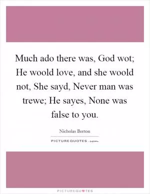 Much ado there was, God wot; He woold love, and she woold not, She sayd, Never man was trewe; He sayes, None was false to you Picture Quote #1