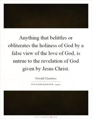 Anything that belittles or obliterates the holiness of God by a false view of the love of God, is untrue to the revelation of God given by Jesus Christ Picture Quote #1