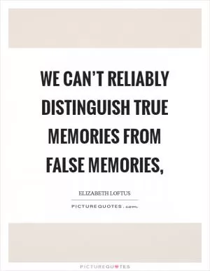 We can’t reliably distinguish true memories from false memories, Picture Quote #1