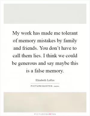 My work has made me tolerant of memory mistakes by family and friends. You don’t have to call them lies. I think we could be generous and say maybe this is a false memory Picture Quote #1