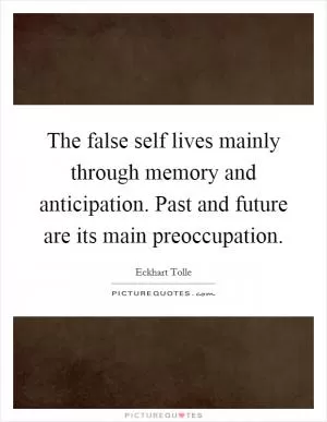 The false self lives mainly through memory and anticipation. Past and future are its main preoccupation Picture Quote #1