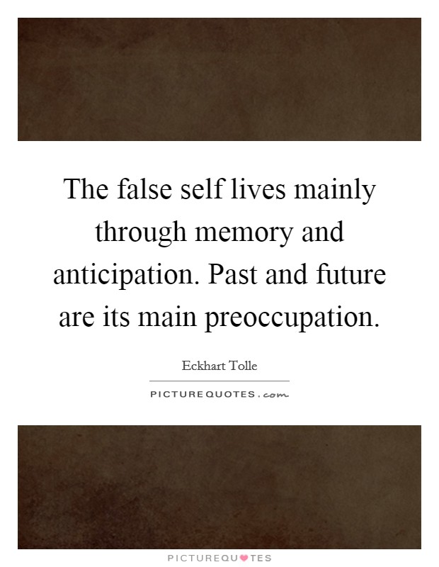 The false self lives mainly through memory and anticipation. Past and future are its main preoccupation. Picture Quote #1