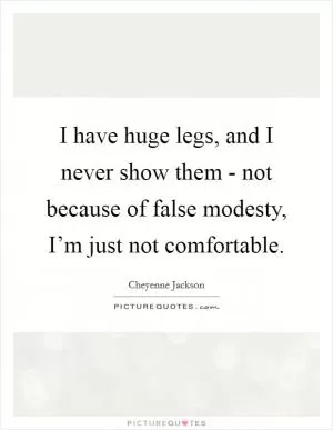 I have huge legs, and I never show them - not because of false modesty, I’m just not comfortable Picture Quote #1