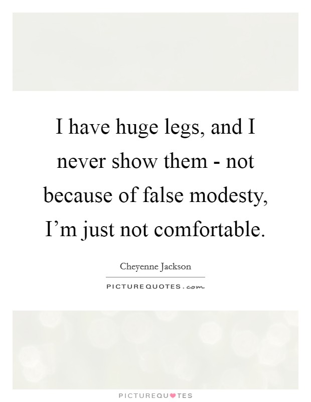 I have huge legs, and I never show them - not because of false modesty, I'm just not comfortable. Picture Quote #1
