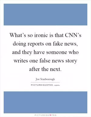 What’s so ironic is that CNN’s doing reports on fake news, and they have someone who writes one false news story after the next Picture Quote #1