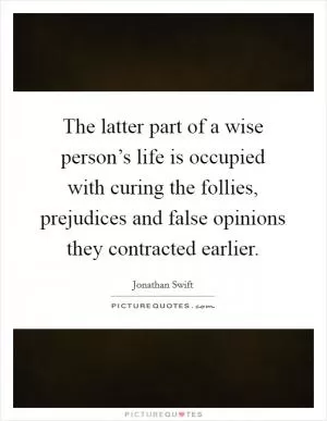 The latter part of a wise person’s life is occupied with curing the follies, prejudices and false opinions they contracted earlier Picture Quote #1