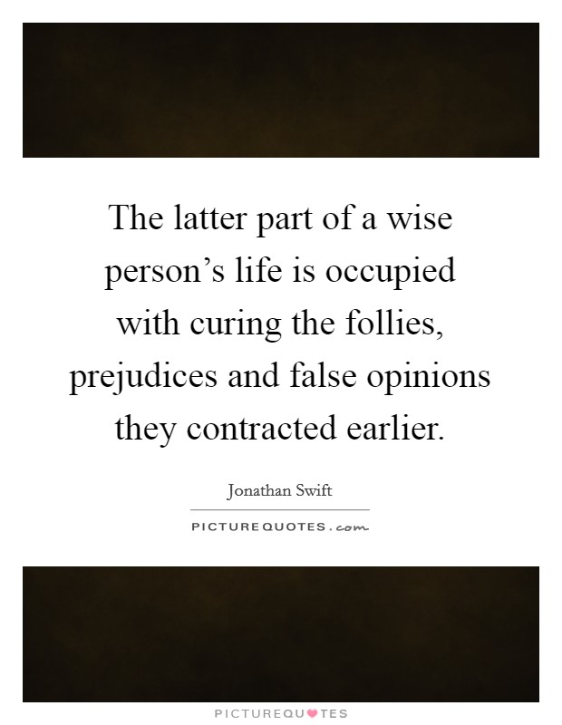 The latter part of a wise person's life is occupied with curing the follies, prejudices and false opinions they contracted earlier. Picture Quote #1