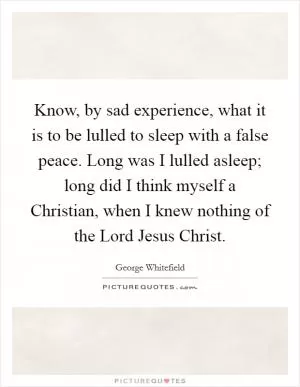 Know, by sad experience, what it is to be lulled to sleep with a false peace. Long was I lulled asleep; long did I think myself a Christian, when I knew nothing of the Lord Jesus Christ Picture Quote #1