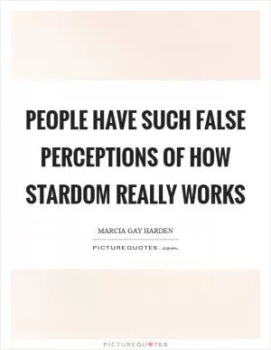 People have such false perceptions of how stardom really works Picture Quote #1
