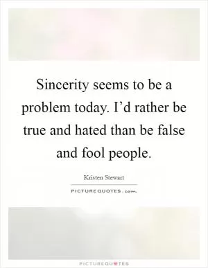 Sincerity seems to be a problem today. I’d rather be true and hated than be false and fool people Picture Quote #1