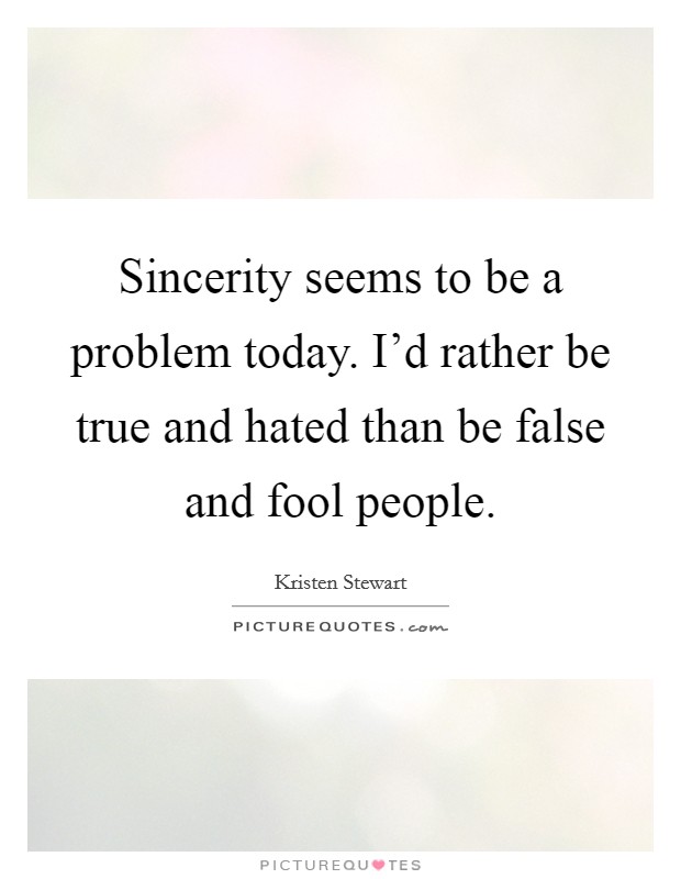 Sincerity seems to be a problem today. I'd rather be true and hated than be false and fool people. Picture Quote #1