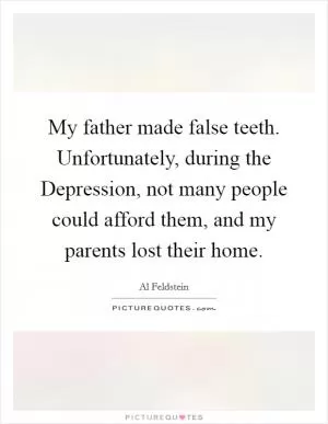 My father made false teeth. Unfortunately, during the Depression, not many people could afford them, and my parents lost their home Picture Quote #1